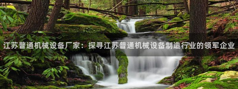 杏盛平台开户 贴吧：江苏普通机械设备厂家：探寻江苏普通机械设备制造行业的领军企业