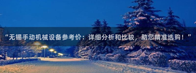 杏盛app下载：“无锡手动机械设备参考价：详细分析和比较，助您精准选购！”