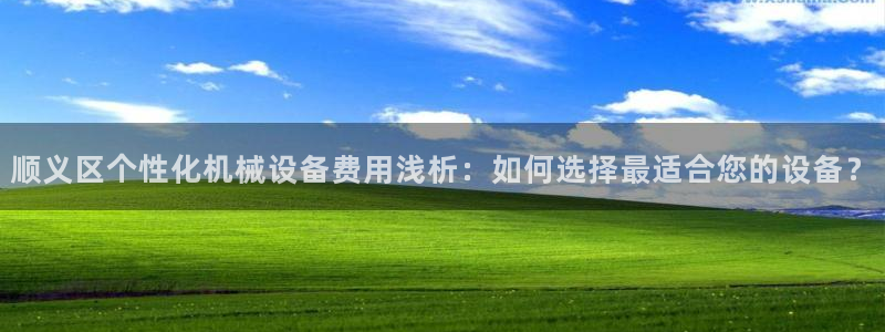 杏盛官网登录：顺义区个性化机械设备费用浅析：如何选择最适合您的设备？