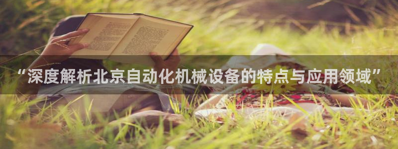 杏盛官方平台：“深度解析北京自动化机械设备的特点与应用领域”