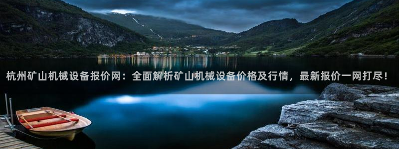 杏盛平台注册：杭州矿山机械设备报价网：全面解析矿山机械设备价格及行情，最新报价一