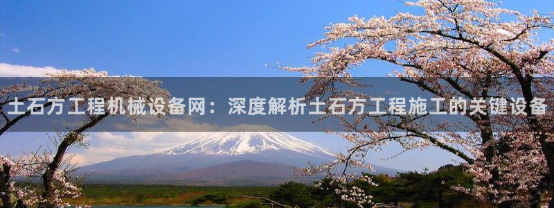 杏盛官网登录：土石方工程机械设备网：深度解析土石方工程施工的关键设备