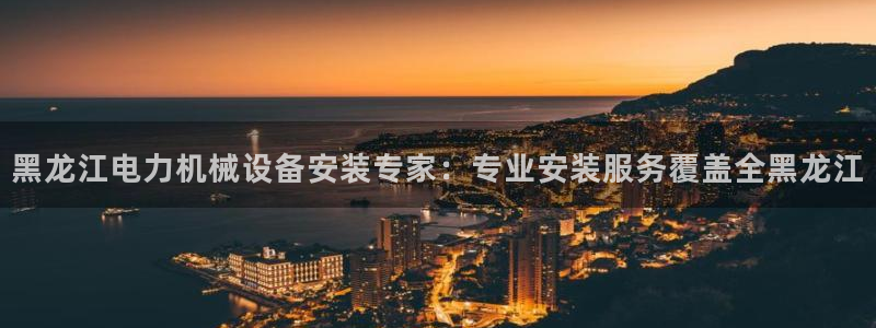 杏盛平台注册：黑龙江电力机械设备安装专家：专业安装服务覆盖全黑龙江
