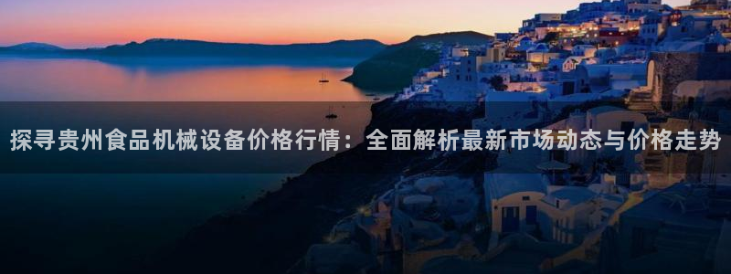 杏盛平台注册登录：探寻贵州食品机械设备价格行情：全面解析最新市场动态与价格走势