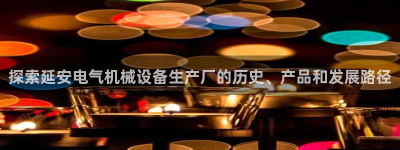 杏盛平台代理注册：探索延安电气机械设备生产厂的历史、产品和发展路径