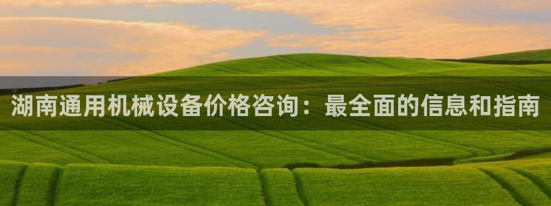 杏盛app下载：湖南通用机械设备价格咨询：最全面的信息和指南