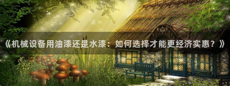杏盛乐岳35994誓：《机械设备用油漆还是水漆：如何选择才能更经济实惠？》