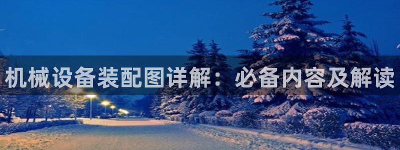 杏盛平台官网：机械设备装配图详解：必备内容及解读
