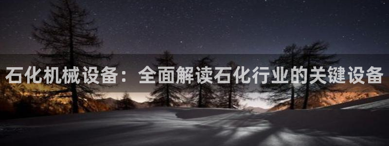 杏盛平台登陆地址：石化机械设备：全面解读石化行业的关键设备