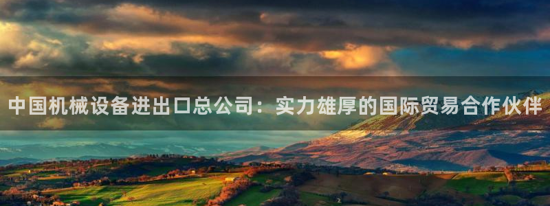 杏盛平台官网注册登录：中国机械设备进出口总公司：实力雄厚的国际贸易合作伙伴
