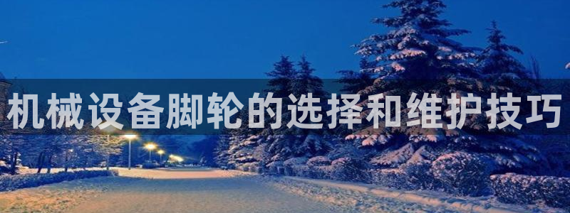 杏盛平台登陆：机械设备脚轮的选择和维护技巧