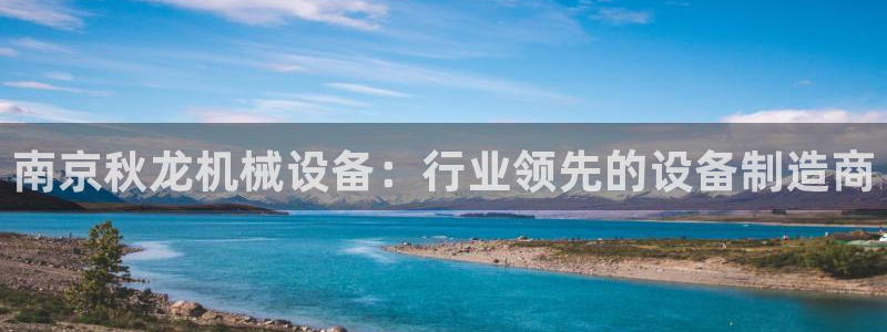 杏盛app下载：南京秋龙机械设备：行业领先的设备制造商