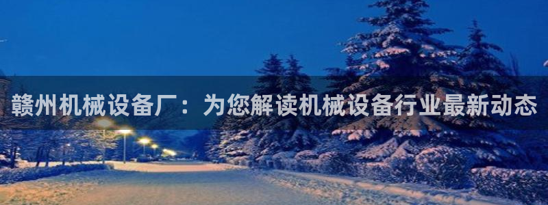 杏盛娱乐代理：赣州机械设备厂：为您解读机械设备行业最新动态