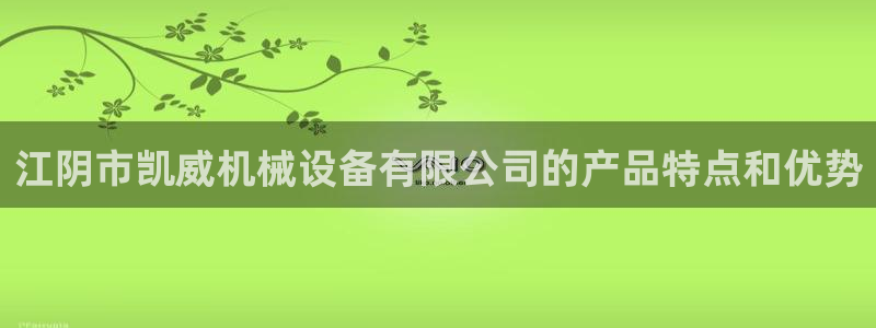 杏盛平台登陆：江阴市凯威机械设备有限公司的产品特点和优势