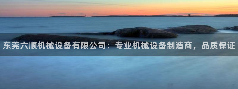 杏盛平台代理：东莞六顺机械设备有限公司：专业机械设备制造商，品质保证