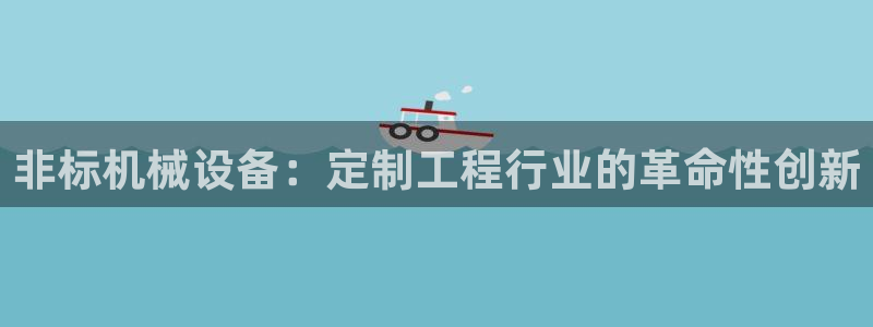 杏盛乐岳35994誓：非标机械设备：定制工程行业的革命性创新