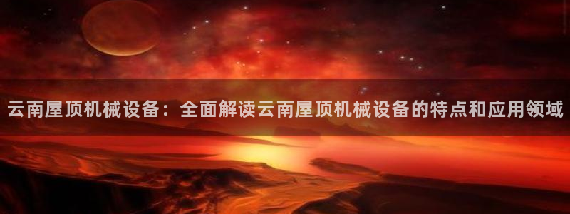 杏盛平台官网：云南屋顶机械设备：全面解读云南屋顶机械设备的特点和应用领域