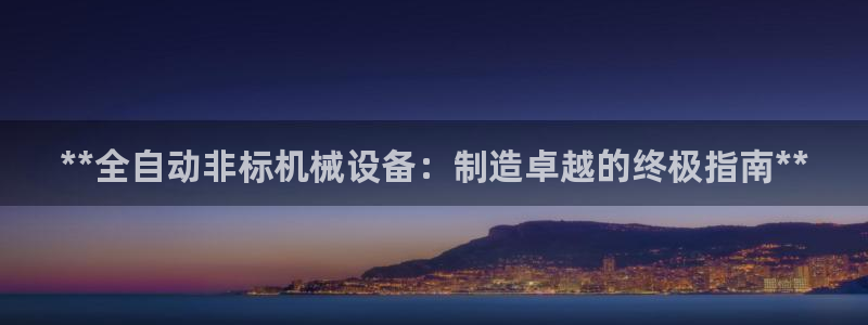 杏盛平台开户：**全自动非标机械设备：制造卓越的终极指南**