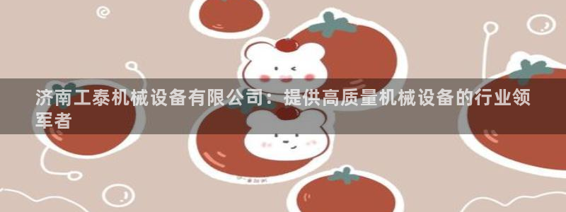 杏盛主管：济南工泰机械设备有限公司：提供高质量机械设备的行业领
军者