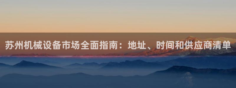 杏盛平台：苏州机械设备市场全面指南：地址、时间和供应商清单