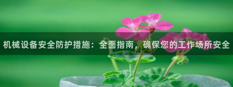 杏盛代理：机械设备安全防护措施：全面指南，确保您的工作场所安全