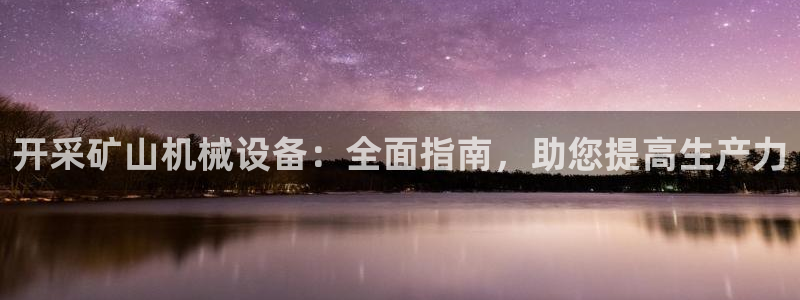杏盛平台登陆：开采矿山机械设备：全面指南，助您提高生产力