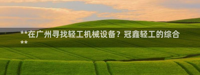 杏盛东24 35 53：**在广州寻找轻工机械设备？冠鑫轻工的综合
**