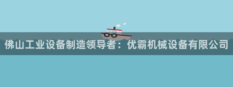 杏盛平台主管：佛山工业设备制造领导者：优霸机械设备有限公司