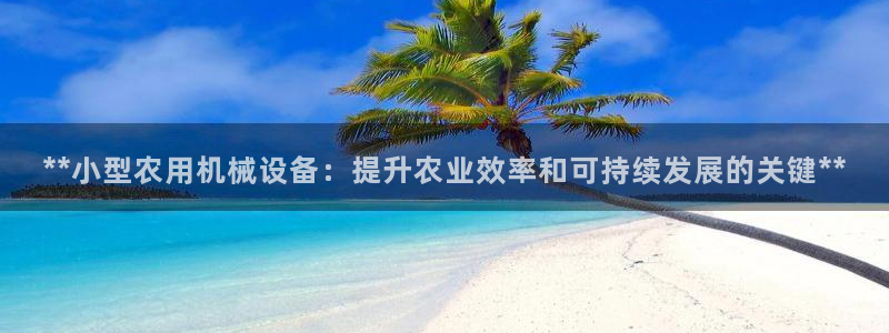 杏盛官网：**小型农用机械设备：提升农业效率和可持续发展的关键**
