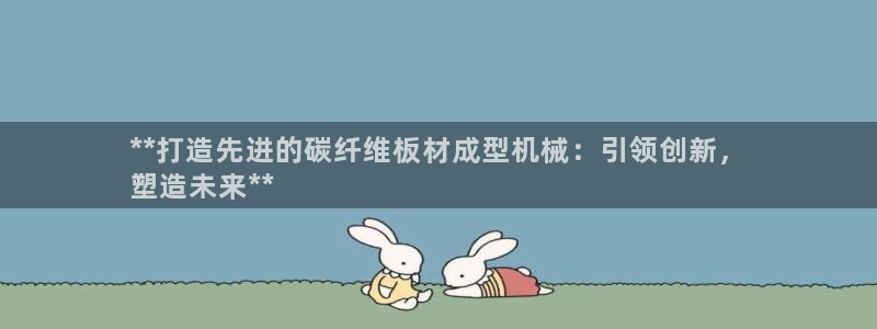 杏盛平台上级：**打造先进的碳纤维板材成型机械：引领创新，
塑造未来**
