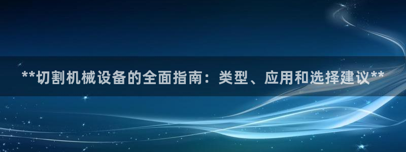 杏盛平台官网注册登录：**切割机械设备的全面指南：类型、应用和选择建议**