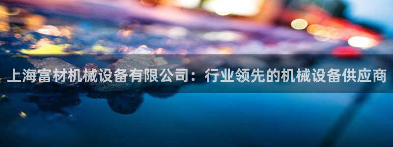 杏盛平台官网注册：上海富材机械设备有限公司：行业领先的机械设备供应商