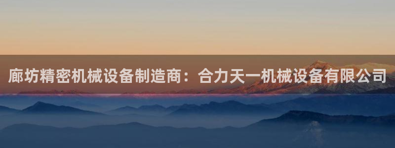 杏盛平台官网注册：廊坊精密机械设备制造商：合力天一机械设备有限公司