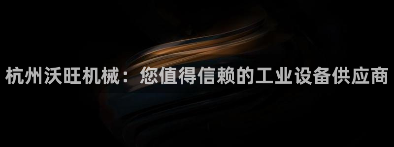杏盛平台官网注册登录：杭州沃旺机械：您值得信赖的工业设备供应商