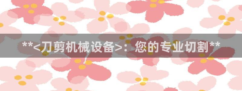 杏盛平台注册：**<刀剪机械设备>：您的专业切割**