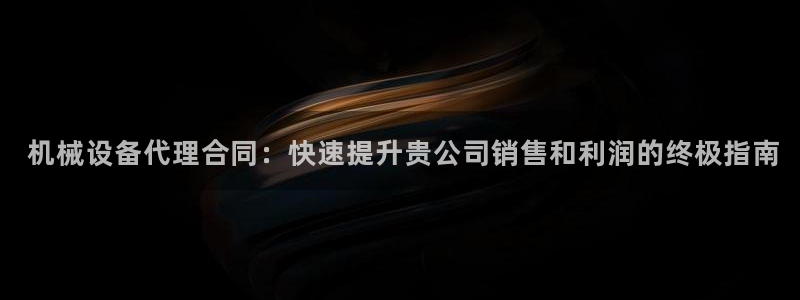杏盛东24 35 53： 机械设备代理合同：快速提升贵公司销售和利润的终极指南