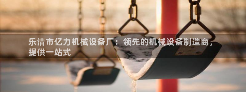 杏盛平台登录：乐清市亿力机械设备厂：领先的机械设备制造商，
提供一站式