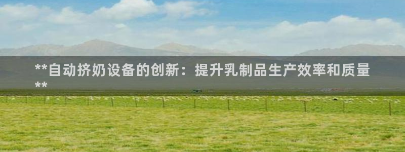 杏盛平台登陆地址：**自动挤奶设备的创新：提升乳制品生产效率和质量
**