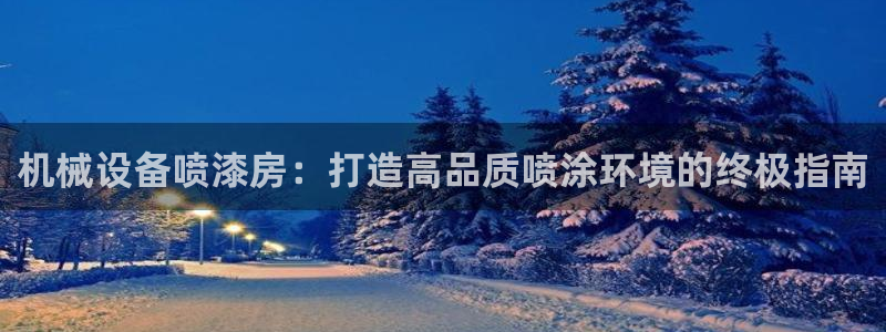 杏盛平台代理注册：机械设备喷漆房：打造高品质喷涂环境的终极指南