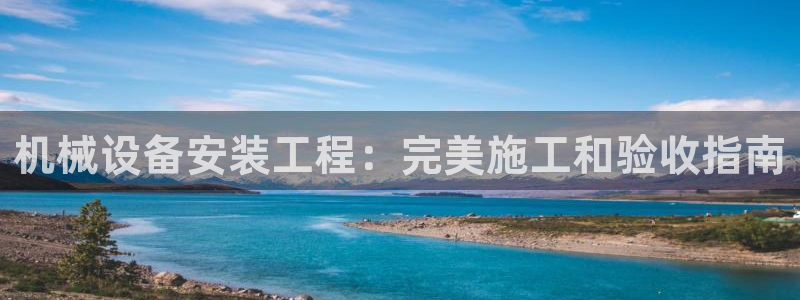 杏盛平台代理：机械设备安装工程：完美施工和验收指南