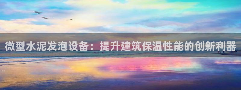杏盛平台登陆：微型水泥发泡设备：提升建筑保温性能的创新利器