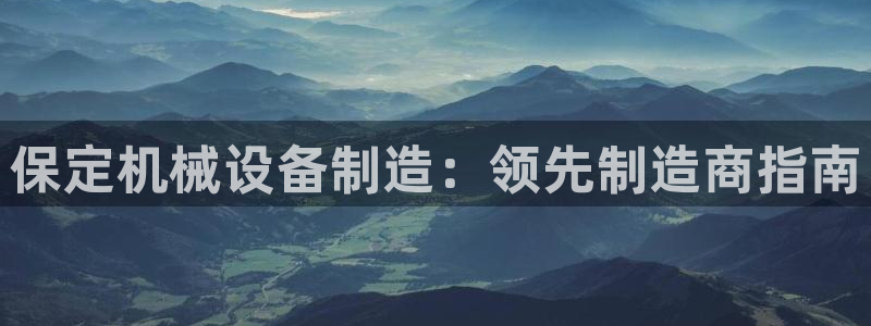 杏盛平台登录地址：保定机械设备制造：领先制造商指南