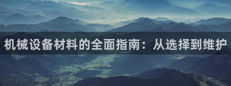 杏盛平台注册登录：机械设备材料的全面指南：从选择到维护