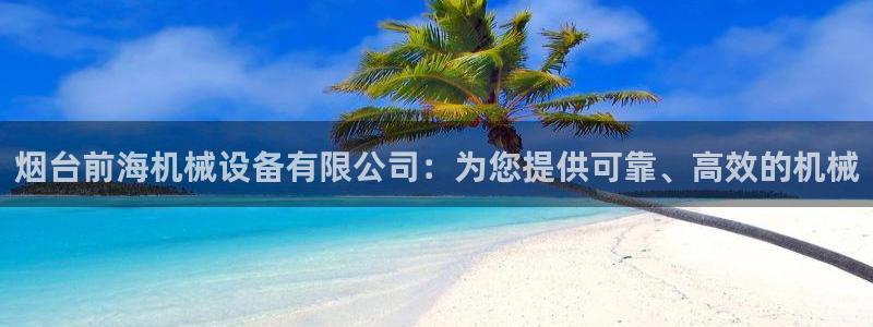 杏盛平台登录地址：烟台前海机械设备有限公司：为您提供可靠、高效的机械