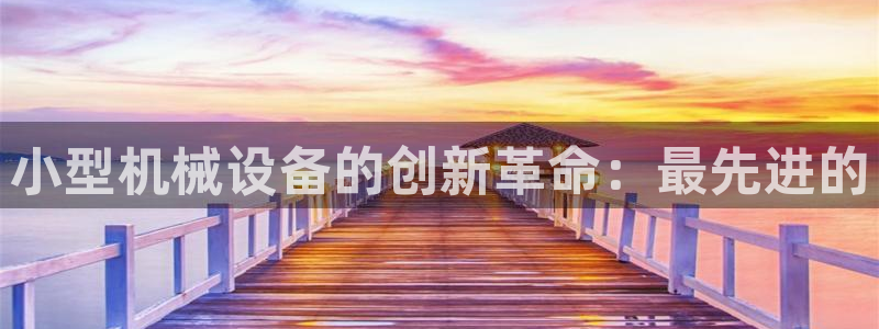 杏盛平台代理：小型机械设备的创新革命：最先进的
