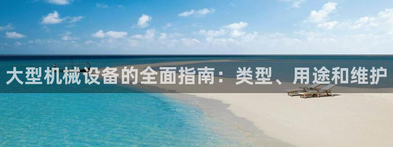 杏盛平台：大型机械设备的全面指南：类型、用途和维护