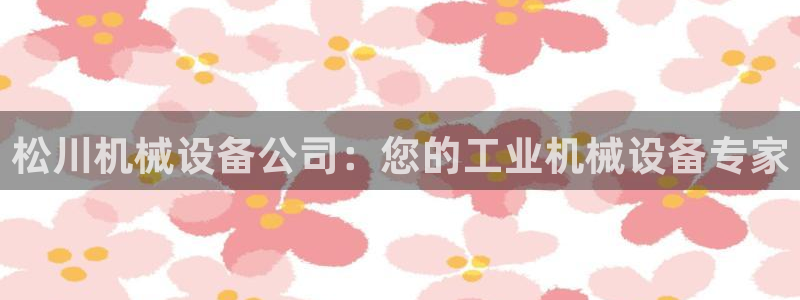 杏盛平台开户：松川机械设备公司：您的工业机械设备专家