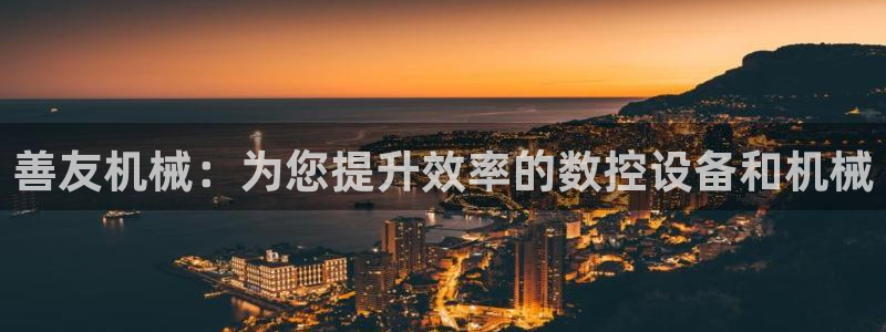 杏盛平台开户 贴吧：善友机械：为您提升效率的数控设备和机械
