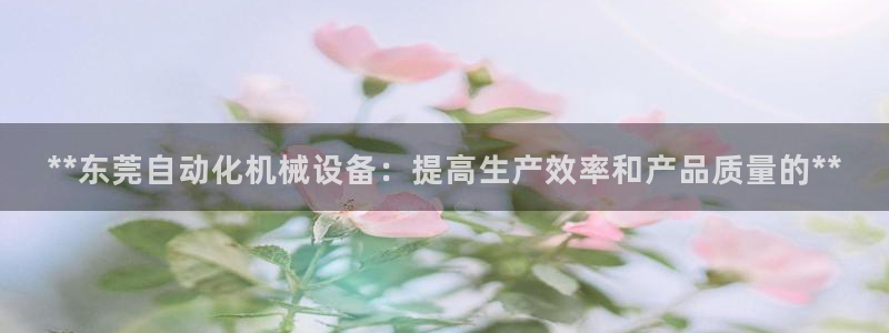 杏盛平台官网注册登录：**东莞自动化机械设备：提高生产效率和产品质量的**