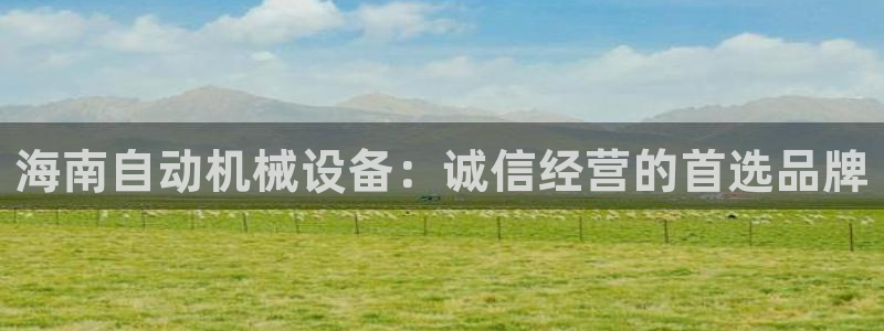 杏盛平台上级：海南自动机械设备：诚信经营的首选品牌